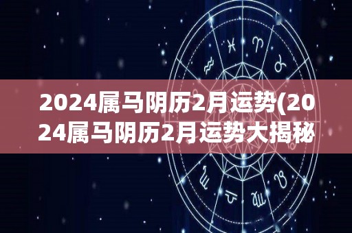 2024属马阴历2月运势(2024属马阴历2月运势大揭秘！)