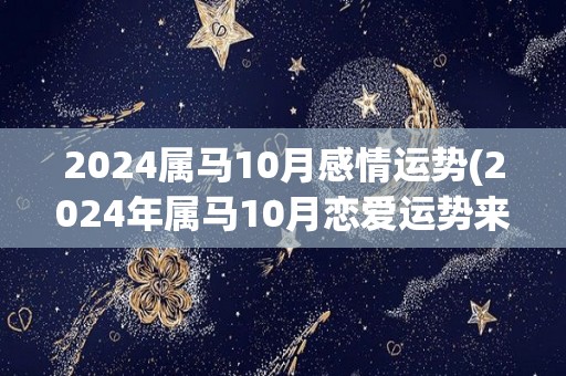 2024属马10月感情运势(2024年属马10月恋爱运势来袭！)