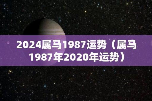 2024属马1987运势（属马1987年2020年运势）