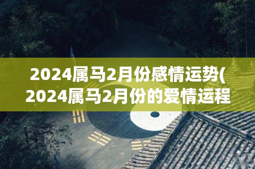 2024属马2月份感情运势(2024属马2月份的爱情运程)