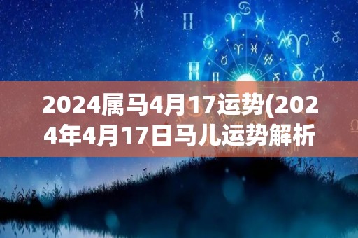 2024属马4月17运势(2024年4月17日马儿运势解析)
