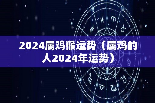 2024属鸡猴运势（属鸡的人2024年运势）