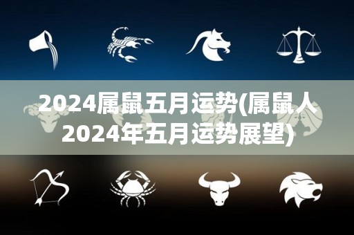 2024属鼠五月运势(属鼠人2024年五月运势展望)
