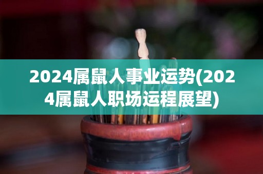 2024属鼠人事业运势(2024属鼠人职场运程展望)