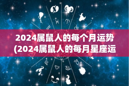 2024属鼠人的每个月运势(2024属鼠人的每月星座运势简报)