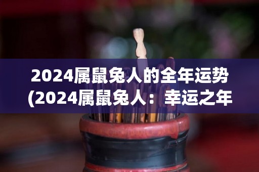 2024属鼠兔人的全年运势(2024属鼠兔人：幸运之年运势大揭秘)