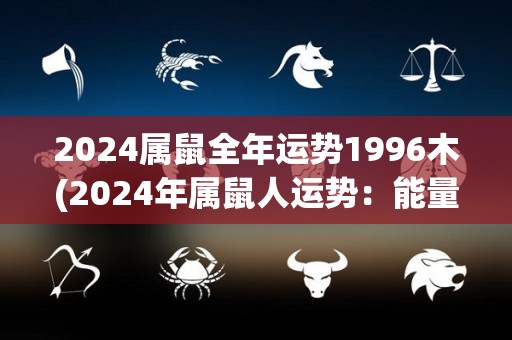 2024属鼠全年运势1996木(2024年属鼠人运势：能量充沛，准备迎接好运！)