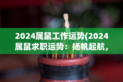 2024属鼠工作运势(2024属鼠求职运势：扬帆起航，努力拼搏，收获满满！)