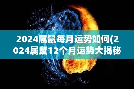 2024属鼠每月运势如何(2024属鼠12个月运势大揭秘)