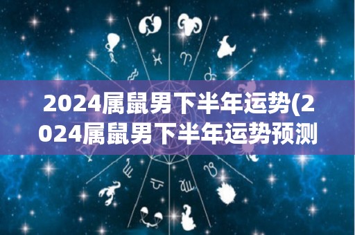 2024属鼠男下半年运势(2024属鼠男下半年运势预测)