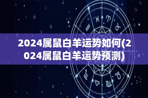 2024属鼠白羊运势如何(2024属鼠白羊运势预测)