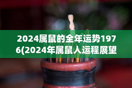 2024属鼠的全年运势1976(2024年属鼠人运程展望)