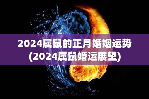 2024属鼠的正月婚姻运势(2024属鼠婚运展望)