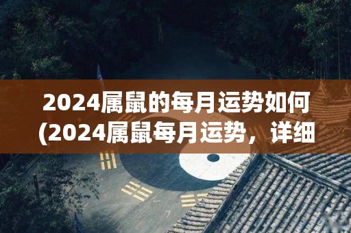 2024属鼠的每月运势如何(2024属鼠每月运势，详细预测！)