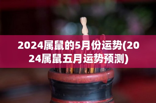 2024属鼠的5月份运势(2024属鼠五月运势预测)