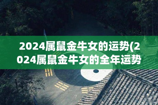 2024属鼠金牛女的运势(2024属鼠金牛女的全年运势预测)