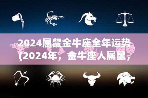 2024属鼠金牛座全年运势(2024年，金牛座人属鼠，事业、感情、财运各方面展望。)