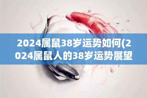 2024属鼠38岁运势如何(2024属鼠人的38岁运势展望)