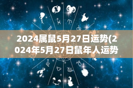 2024属鼠5月27日运势(2024年5月27日鼠年人运势解析)