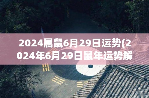 2024属鼠6月29日运势(2024年6月29日鼠年运势解读)