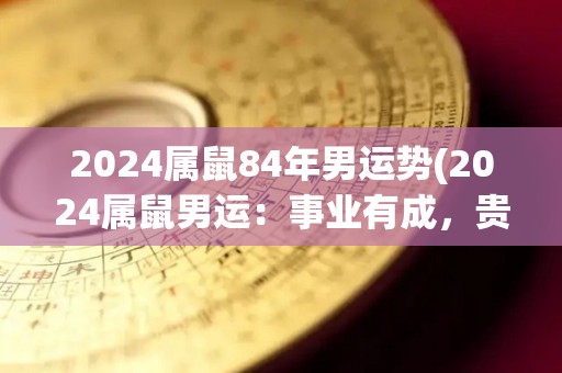 2024属鼠84年男运势(2024属鼠男运：事业有成，贵人相助)