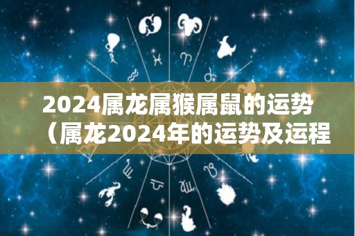 2024属龙属猴属鼠的运势（属龙2024年的运势及运程）