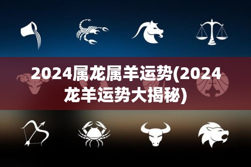 2024属龙属羊运势(2024龙羊运势大揭秘)