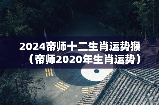 2024帝师十二生肖运势猴（帝师2020年生肖运势）