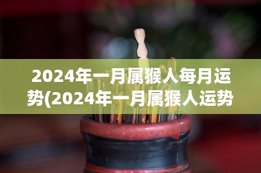 2024年一月属猴人每月运势(2024年一月属猴人运势预测)