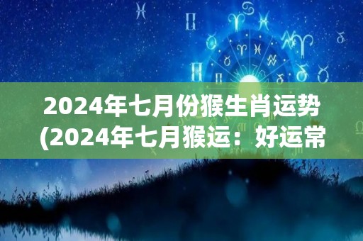 2024年七月份猴生肖运势(2024年七月猴运：好运常伴，财富源源不断)