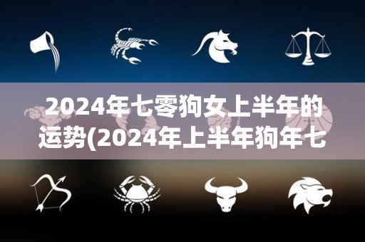 2024年七零狗女上半年的运势(2024年上半年狗年七十女的运势预测)