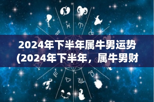 2024年下半年属牛男运势(2024年下半年，属牛男财源滚滚，事业稳步上升)