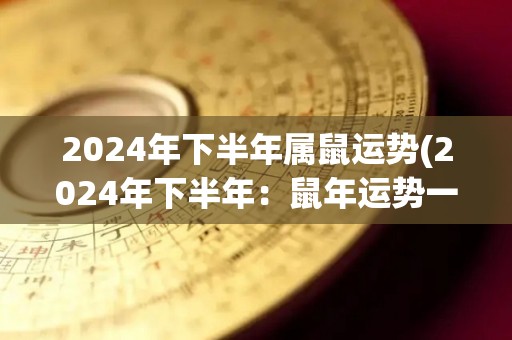 2024年下半年属鼠运势(2024年下半年：鼠年运势一路飙升！)