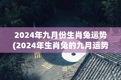 2024年九月份生肖兔运势(2024年生肖兔的九月运势预测)