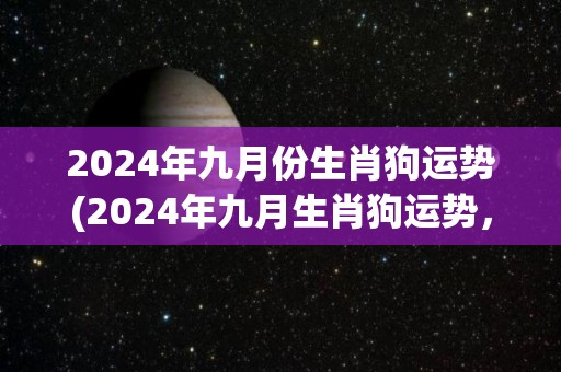 2024年九月份生肖狗运势(2024年九月生肖狗运势，展望未来。)