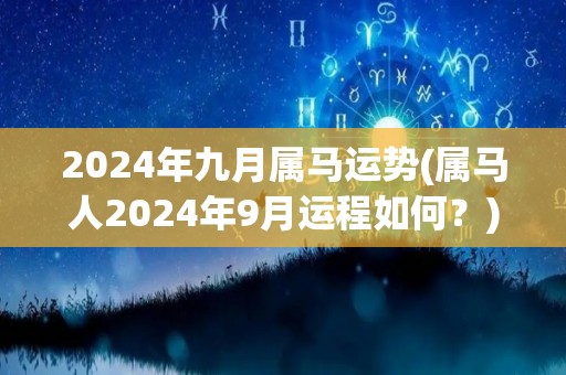 2024年九月属马运势(属马人2024年9月运程如何？)