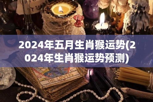 2024年五月生肖猴运势(2024年生肖猴运势预测)