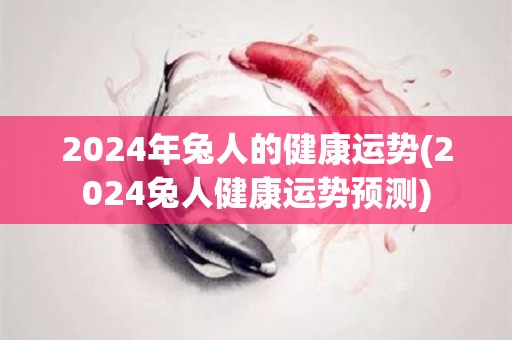 2024年兔人的健康运势(2024兔人健康运势预测)