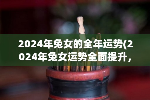 2024年兔女的全年运势(2024年兔女运势全面提升，事业爱情双丰收)