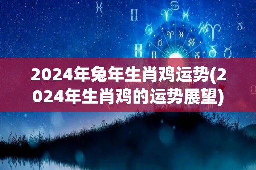 2024年兔年生肖鸡运势(2024年生肖鸡的运势展望)