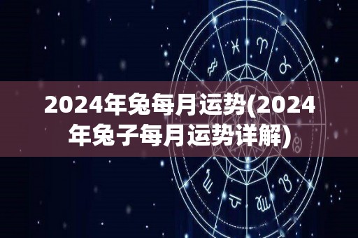 2024年兔每月运势(2024年兔子每月运势详解)
