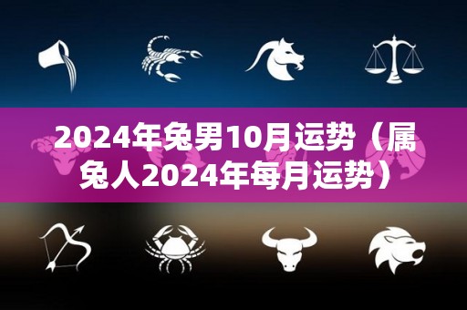 2024年兔男10月运势（属兔人2024年每月运势）