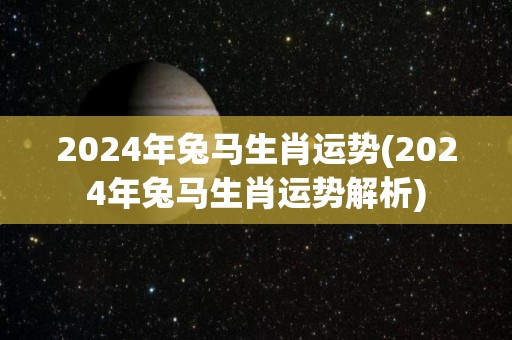 2024年兔马生肖运势(2024年兔马生肖运势解析)