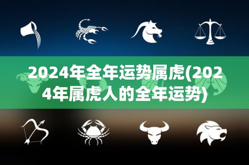 2024年全年运势属虎(2024年属虎人的全年运势)