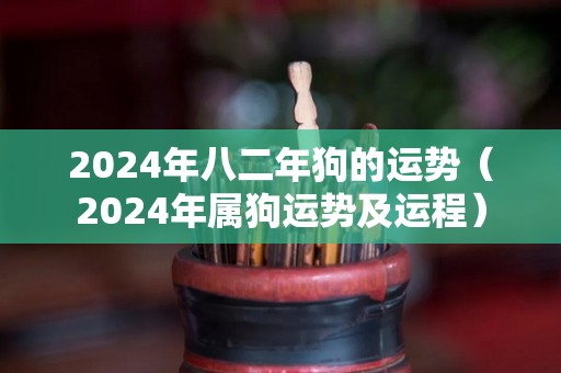 2024年八二年狗的运势（2024年属狗运势及运程）