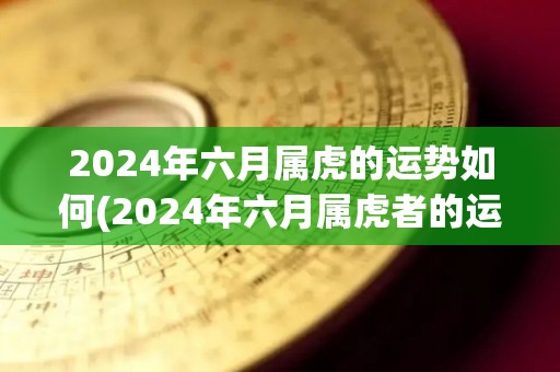 2024年六月属虎的运势如何(2024年六月属虎者的运势展望)