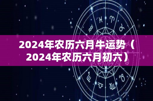 2024年农历六月牛运势（2024年农历六月初六）