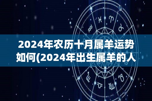 2024年农历十月属羊运势如何(2024年出生属羊的人，农历十月运势如何？)