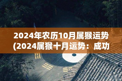 2024年农历10月属猴运势(2024属猴十月运势：成功之门即将开启！)