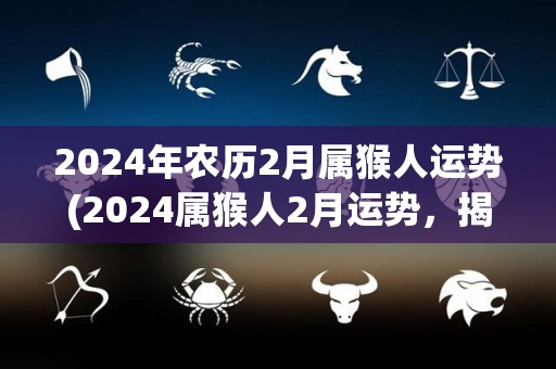 2024年农历2月属猴人运势(2024属猴人2月运势，揭晓！)